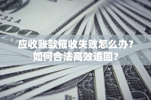 北京应收账款催收失败怎么办?如何合法高效追回? 北京应收账款催收失败怎么办?如何合法高效追回?
