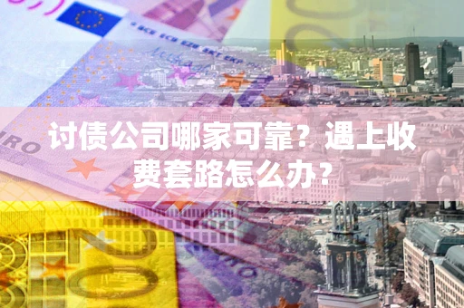 北京讨债公司哪家可靠？遇上收费套路怎么办？