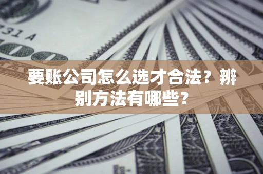 北京要账公司怎么选才合法?辨别方法有哪些? 北京要账公司怎么选才合法?辨别方法有哪些?