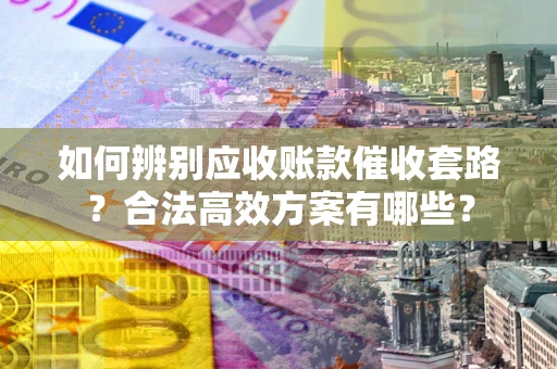 北京如何辨别应收账款催收套路?合法高效方案有哪些? 北京如何辨别应收账款催收套路?合法高效方案有哪些?