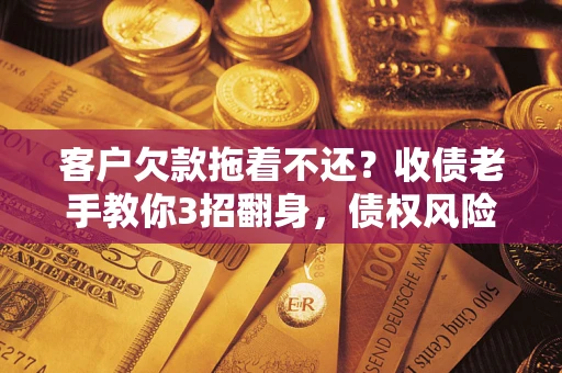 北京客户欠款拖着不还?收债老手教你3招翻身,债权风险直降80% 北京客户欠款拖着不还?收债老手教你3招翻身,债权风险直降80%