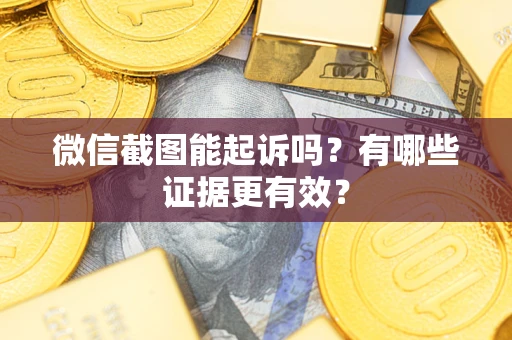 北京微信截图能起诉吗？有哪些证据更有效？