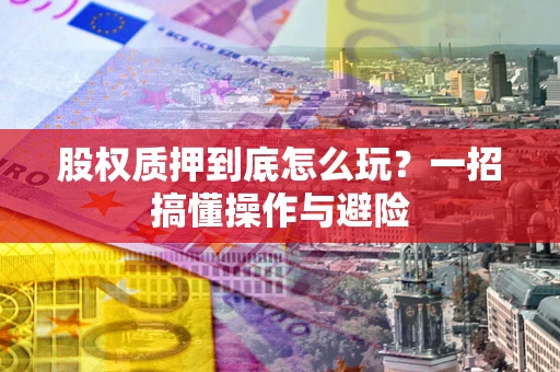 北京股权质押到底怎么玩?一招搞懂操作与避险 北京股权质押到底怎么玩?一招搞懂操作与避险