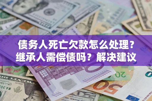 北京债务人死亡欠款怎么处理?继承人需偿债吗?解决建议 北京债务人死亡欠款怎么处理?继承人需偿债吗?解决建议