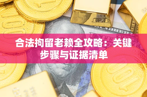 北京合法拘留老赖全攻略:关键步骤与证据清单 北京合法拘留老赖全攻略:关键步骤与证据清单