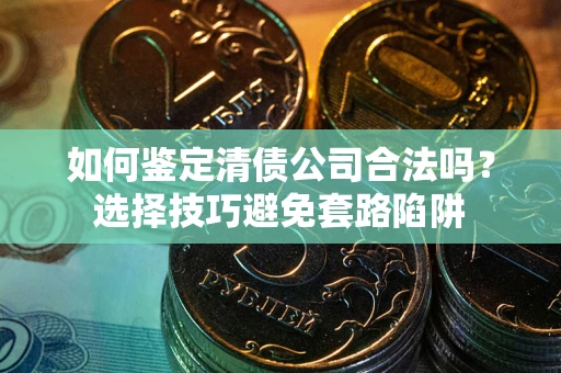 北京如何鉴定清债公司合法吗?选择技巧避免套路陷阱 北京如何鉴定清债公司合法吗?选择技巧避免套路陷阱
