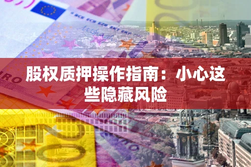 北京股权质押操作指南:小心这些隐藏风险 北京股权质押操作指南:小心这些隐藏风险