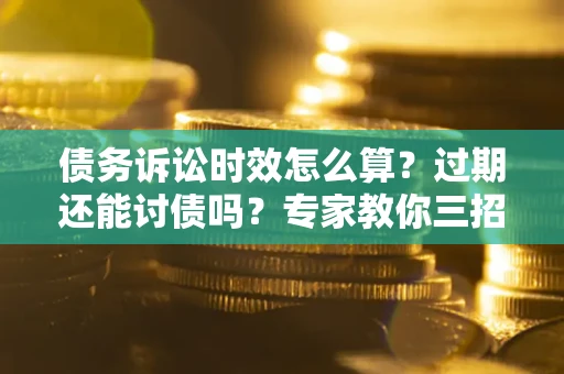 北京债务诉讼时效怎么算?过期还能讨债吗?专家教你三招补救 北京债务诉讼时效怎么算?过期还能讨债吗?专家教你三招补救