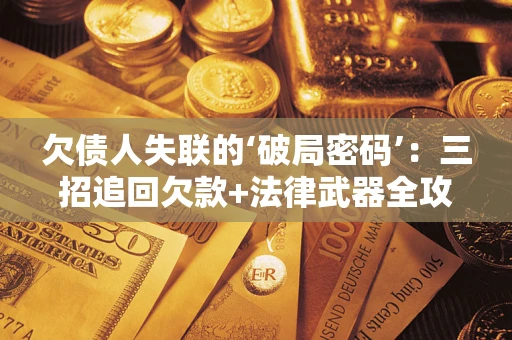 北京欠债人失联的‘破局密码’:三招追回欠款+法律武器全攻略 北京欠债人失联的‘破局密码’:三招追回欠款+法律武器全攻略