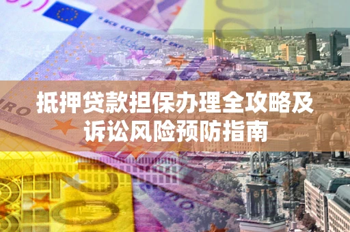 北京抵押贷款担保办理全攻略及诉讼风险预防指南 北京抵押贷款担保办理全攻略及诉讼风险预防指南