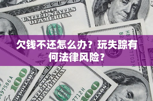 北京欠钱不还怎么办?玩失踪有何法律风险? 北京欠钱不还怎么办?玩失踪有何法律风险?