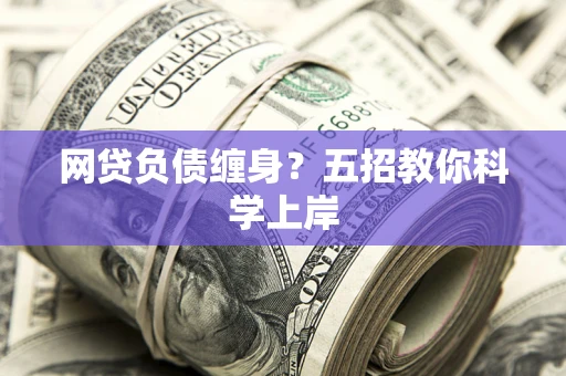 北京网贷负债缠身?五招教你科学上岸 北京网贷负债缠身?五招教你科学上岸