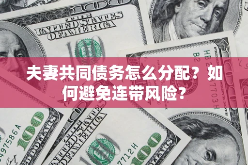 北京夫妻共同债务怎么分配?如何避免连带风险? 北京夫妻共同债务怎么分配?如何避免连带风险?