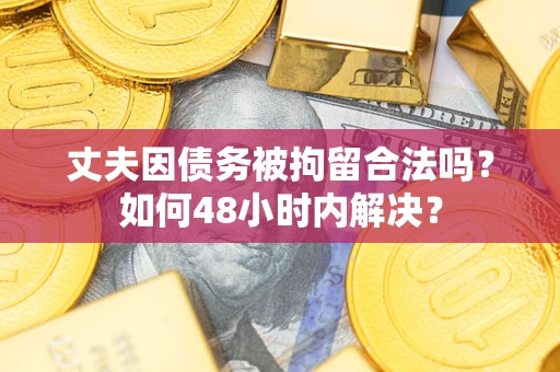 北京丈夫因债务被拘留合法吗?如何48小时内解决? 北京丈夫因债务被拘留合法吗?如何48小时内解决?