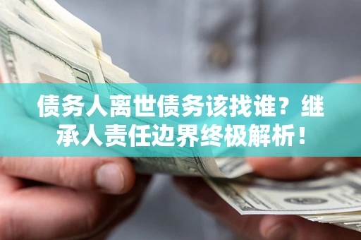 北京债务人离世债务该找谁?继承人责任边界终极解析! 北京债务人离世债务该找谁?继承人责任边界终极解析!