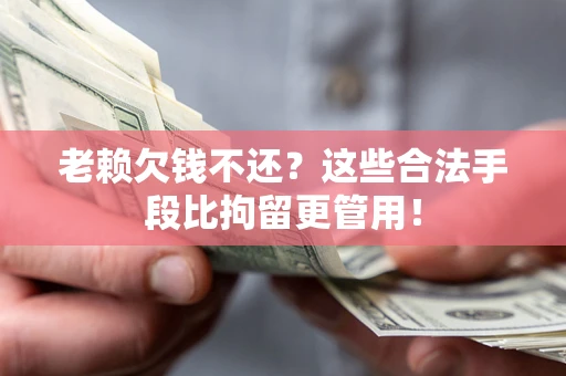 北京老赖欠钱不还?这些合法手段比拘留更管用! 北京老赖欠钱不还?这些合法手段比拘留更管用!