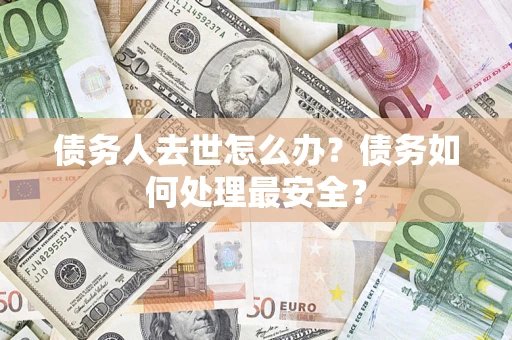北京债务人去世怎么办？债务如何处理最安全？