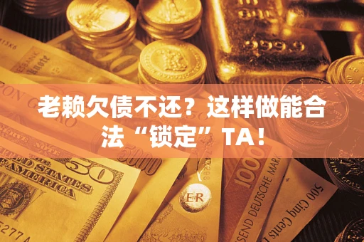 北京老赖欠债不还?这样做能合法“锁定”TA! 北京老赖欠债不还?这样做能合法“锁定”TA!