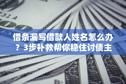 北京借条漏写借款人姓名怎么办?3步补救帮你稳住讨债主动权 北京借条漏写借款人姓名怎么办?3步补救帮你稳住讨债主动权