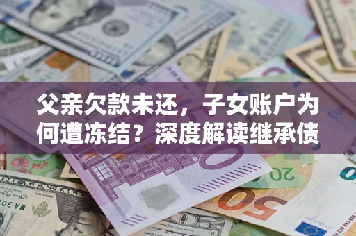 北京父亲欠款未还，子女账户为何遭冻结？深度解读继承债务迷局