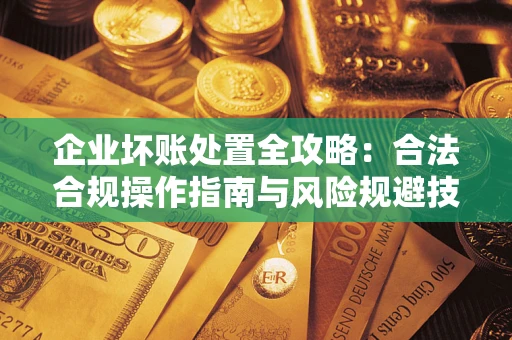 北京企业坏账处置全攻略:合法合规操作指南与风险规避技巧解析 北京企业坏账处置全攻略:合法合规操作指南与风险规避技巧解析