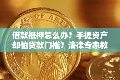 北京借款抵押怎么办？手握资产却怕贷款门槛？法律专家教你办抵押不踩坑