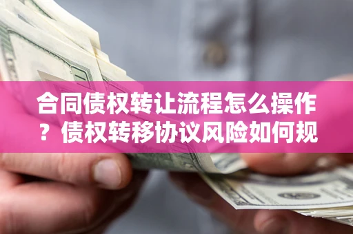 北京合同债权转让流程怎么操作?债权转移协议风险如何规避? 北京合同债权转让流程怎么操作?债权转移协议风险如何规避?