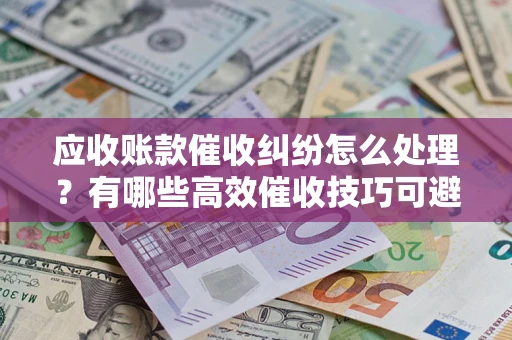 北京应收账款催收纠纷怎么处理?有哪些高效催收技巧可避免坏账? 北京应收账款催收纠纷怎么处理?有哪些高效催收技巧可避免坏账?